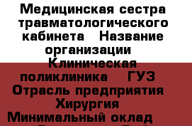 Медицинская сестра травматологического кабинета › Название организации ­ Клиническая поликлиника №3 ГУЗ › Отрасль предприятия ­ Хирургия › Минимальный оклад ­ 12 000 - Все города Работа » Вакансии   . Мордовия респ.